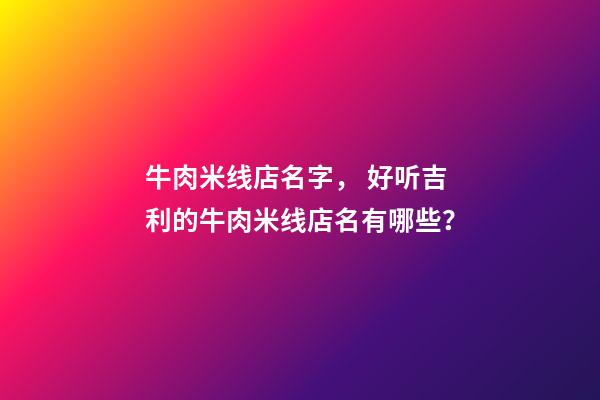 牛肉米线店名字， 好听吉利的牛肉米线店名有哪些？-第1张-店铺起名-玄机派